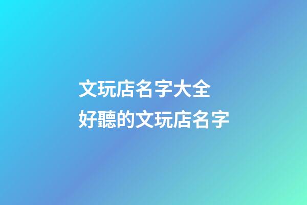 文玩店名字大全 好聽的文玩店名字-第1張-店鋪起名-玄機(jī)派